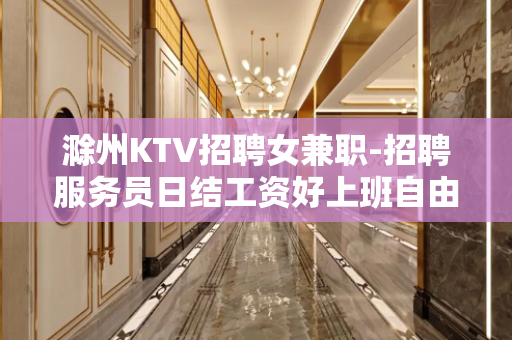 滁州KTV招聘女兼职-招聘服务员日结工资好上班自由随性