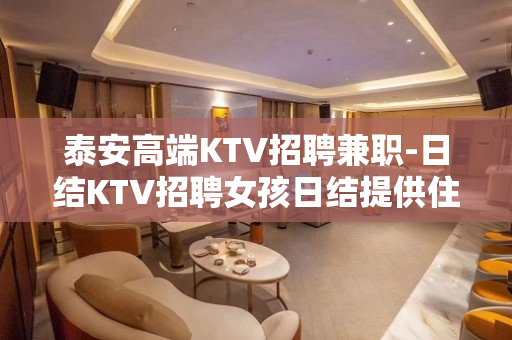 泰安高端KTV招聘兼职-日结KTV招聘女孩日结提供住宿