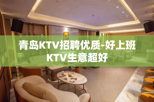 青岛KTV招聘优质-好上班KTV生意超好