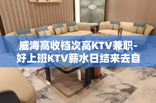 威海高收档次高KTV兼职-好上班KTV薪水日结来去自由