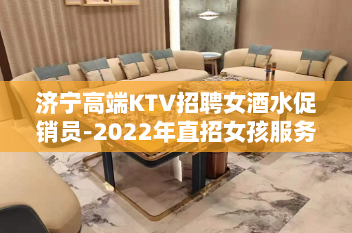 济宁高端KTV招聘女酒水促销员-2022年直招女孩服务员日结