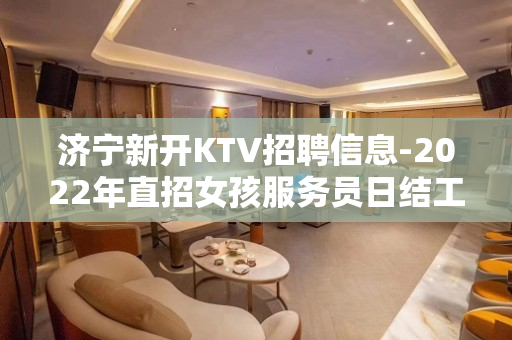 济宁新开KTV招聘信息-2022年直招女孩服务员日结工资
