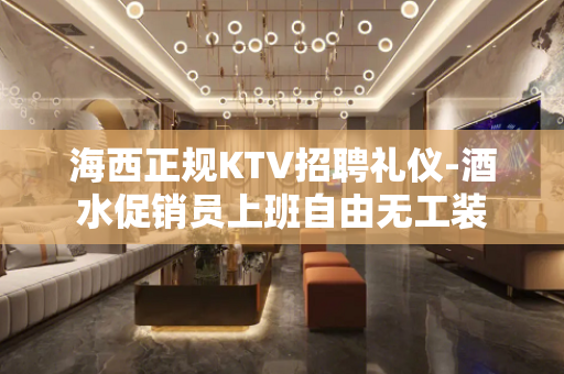 海西正规KTV招聘礼仪-酒水促销员上班自由无工装