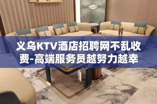 义乌KTV酒店招聘网不乱收费-高端服务员越努力越幸运真实直招