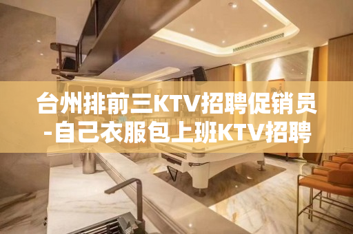 台州排前三KTV招聘促销员-自己衣服包上班KTV招聘