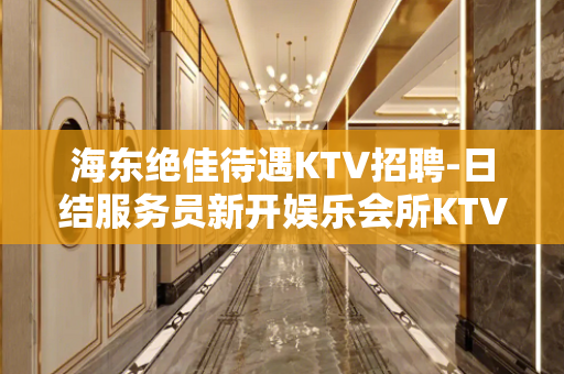 海东绝佳待遇KTV招聘-日结服务员新开娱乐会所KTV
