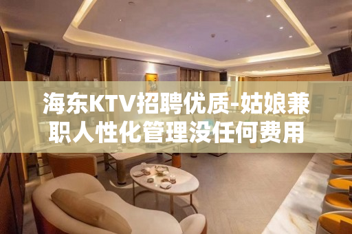 海东KTV招聘优质-姑娘兼职人性化管理没任何费用