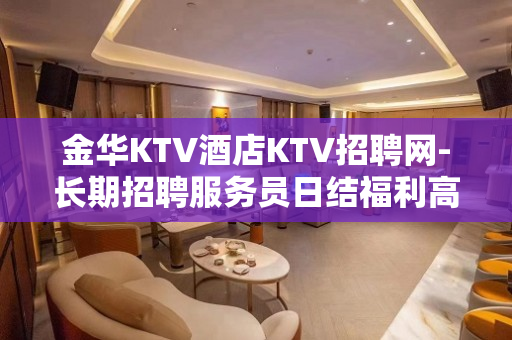 金华KTV酒店KTV招聘网-长期招聘服务员日结福利高