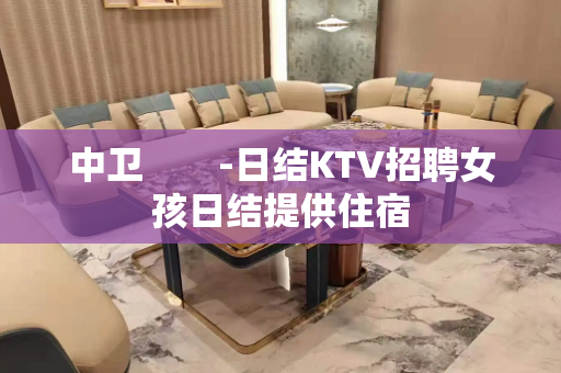 中卫　　-日结KTV招聘女孩日结提供住宿