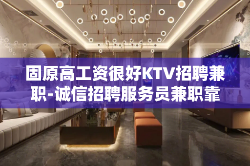 固原高工资很好KTV招聘兼职-诚信招聘服务员兼职靠谱信息