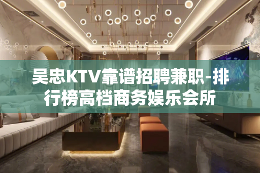 吴忠KTV靠谱招聘兼职-排行榜高档商务娱乐会所
