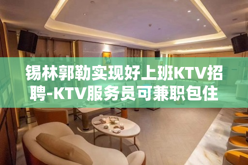 锡林郭勒实现好上班KTV招聘-KTV服务员可兼职包住宿提供住
