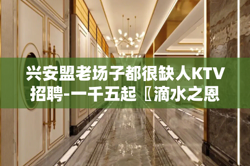 兴安盟老场子都很缺人KTV招聘-一千五起〖滴水之恩当涌泉相报