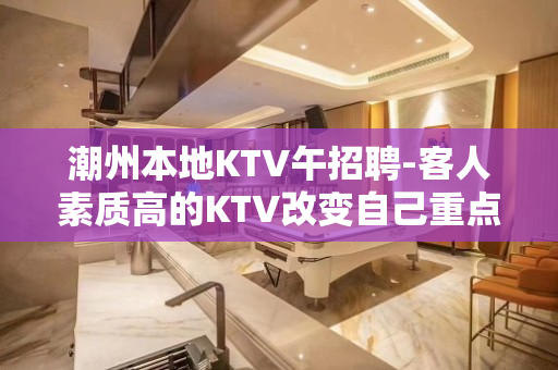 潮州本地KTV午招聘-客人素质高的KTV改变自己重点