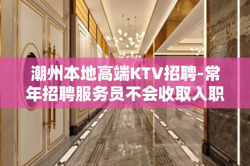 潮州本地高端KTV招聘-常年招聘服务员不会收取入职费