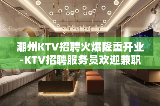 潮州KTV招聘火爆隆重开业-KTV招聘服务员欢迎兼职加入