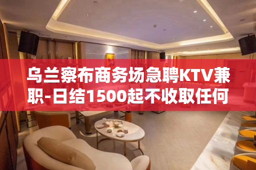 乌兰察布商务场急聘KTV兼职-日结1500起不收取任何费用