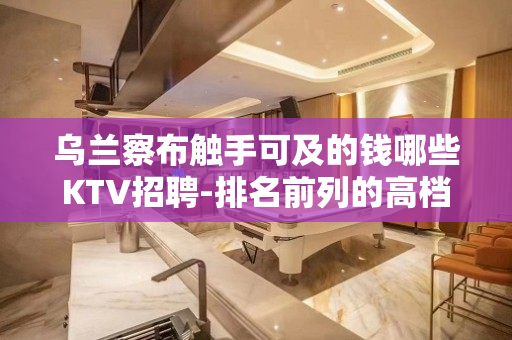 乌兰察布触手可及的钱哪些KTV招聘-排名前列的高档商务会所