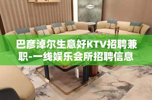 巴彦淖尔生意好KTV招聘兼职-一线娱乐会所招聘信息