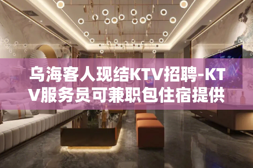 乌海客人现结KTV招聘-KTV服务员可兼职包住宿提供住