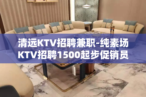 清远KTV招聘兼职-纯素场KTV招聘1500起步促销员