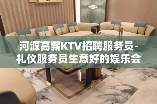 河源高薪KTV招聘服务员-礼仪服务员生意好的娱乐会所