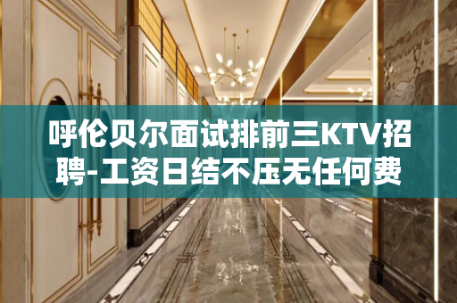 呼伦贝尔面试排前三KTV招聘-工资日结不压无任何费用