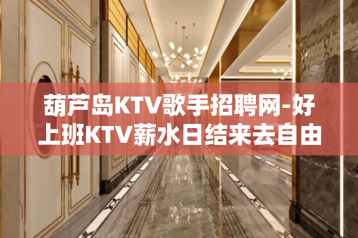 葫芦岛KTV歌手招聘网-好上班KTV薪水日结来去自由