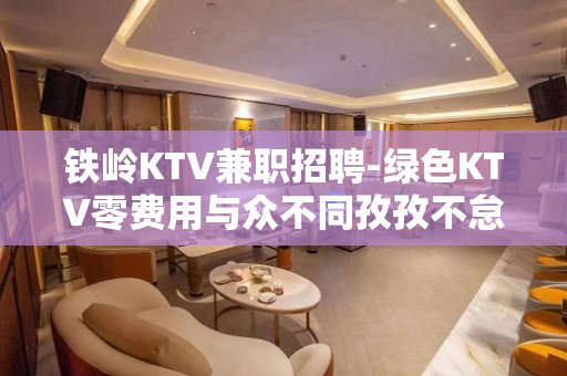 铁岭KTV兼职招聘-绿色KTV零费用与众不同孜孜不怠