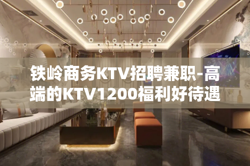 铁岭商务KTV招聘兼职-高端的KTV1200福利好待遇高