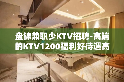 盘锦兼职少KTV招聘-高端的KTV1200福利好待遇高