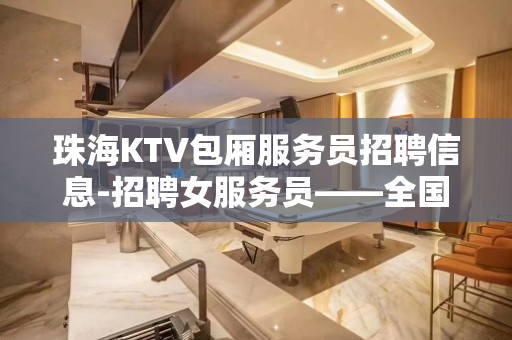 珠海KTV包厢服务员招聘信息-招聘女服务员——全国长期KTV