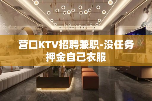 营口KTV招聘兼职-没任务押金自己衣服