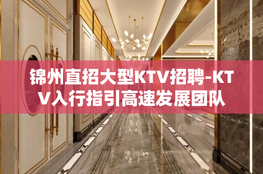 锦州直招大型KTV招聘-KTV入行指引高速发展团队