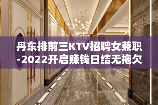 丹东排前三KTV招聘女兼职-2022开启赚钱日结无拖欠