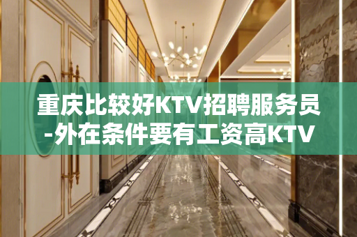 重庆比较好KTV招聘服务员-外在条件要有工资高KTV找场的来