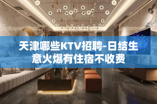 天津哪些KTV招聘-日结生意火爆有住宿不收费