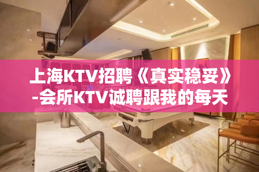 上海KTV招聘《真实稳妥》-会所KTV诚聘跟我的每天二班