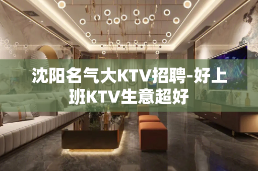 沈阳名气大KTV招聘-好上班KTV生意超好