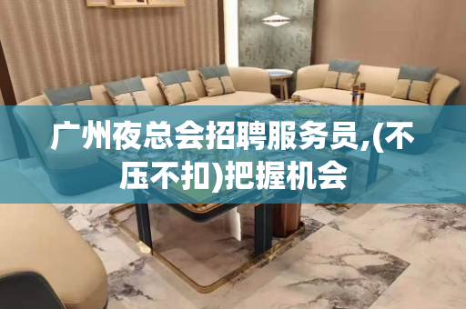 广州夜总会招聘服务员,(不压不扣)把握机会