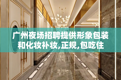 广州夜场招聘提供形象包装和化妆补妆,正规,包吃住