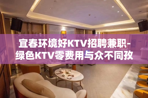 宜春环境好KTV招聘兼职-绿色KTV零费用与众不同孜孜不怠