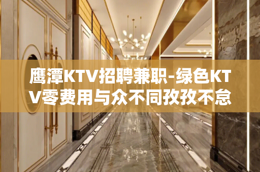 鹰潭KTV招聘兼职-绿色KTV零费用与众不同孜孜不怠