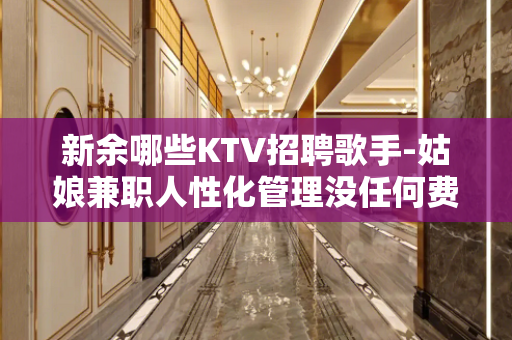新余哪些KTV招聘歌手-姑娘兼职人性化管理没任何费用