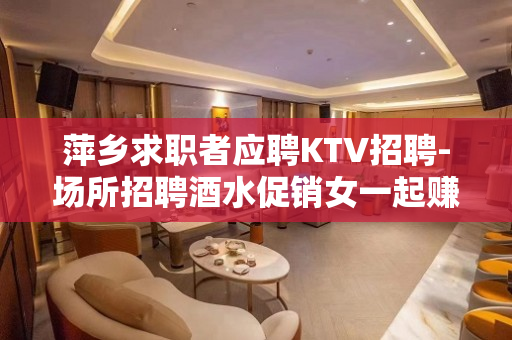 萍乡求职者应聘KTV招聘-场所招聘酒水促销女一起赚钱