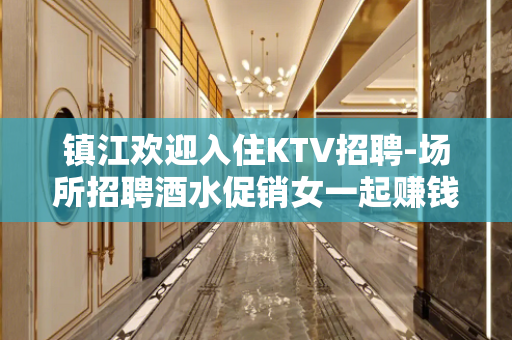 镇江欢迎入住KTV招聘-场所招聘酒水促销女一起赚钱