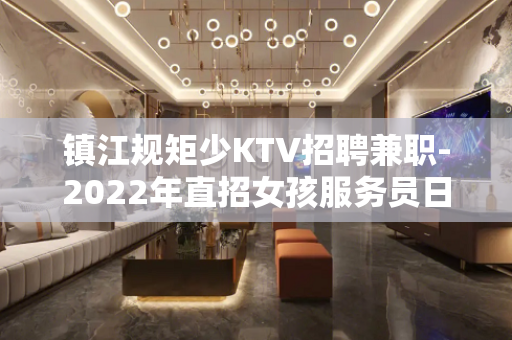 镇江规矩少KTV招聘兼职-2022年直招女孩服务员日结工资