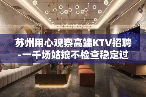 苏州用心观察高端KTV招聘-一千场姑娘不检查稳定过年