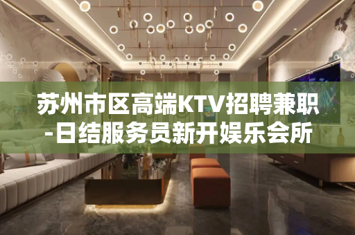 苏州市区高端KTV招聘兼职-日结服务员新开娱乐会所KTV