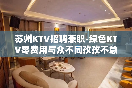 苏州KTV招聘兼职-绿色KTV零费用与众不同孜孜不怠